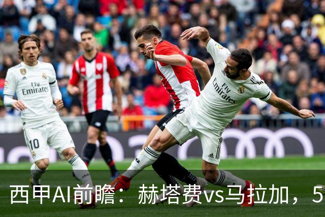 西甲AI前瞻：赫塔费vs马拉加，5轮只进3球的矛对还没开胡的盾